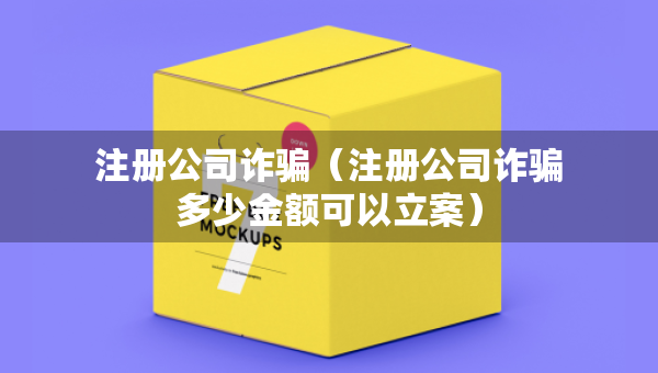 注冊(cè)公司詐騙（注冊(cè)公司詐騙多少金額可以立案）