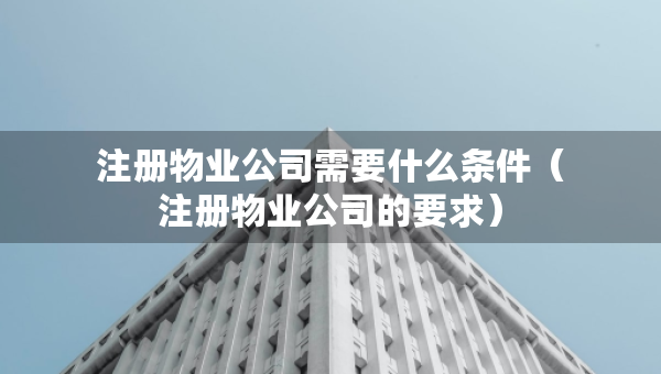 注冊物業(yè)公司需要什么條件（注冊物業(yè)公司的要求）