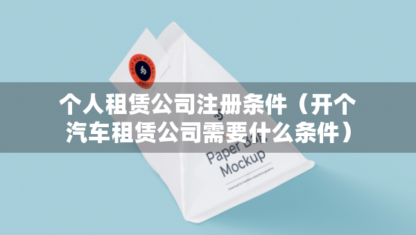 個人租賃公司注冊條件（開個汽車租賃公司需要什么條件）