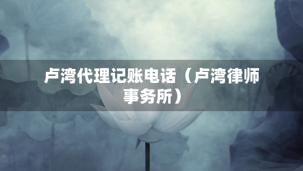 盧灣代理記賬電話（盧灣律師事務(wù)所）