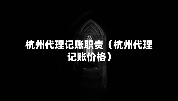杭州代理記賬職責(zé)（杭州代理記賬價格）