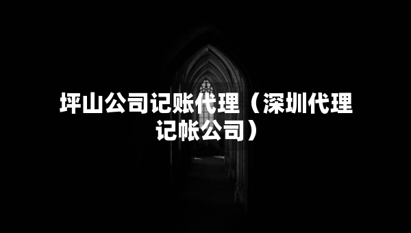 坪山公司記賬代理（深圳代理記帳公司）