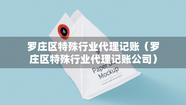 羅莊區(qū)特殊行業(yè)代理記賬（羅莊區(qū)特殊行業(yè)代理記賬公司）