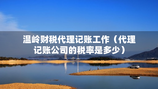 溫嶺財稅代理記賬工作（代理記賬公司的稅率是多少）