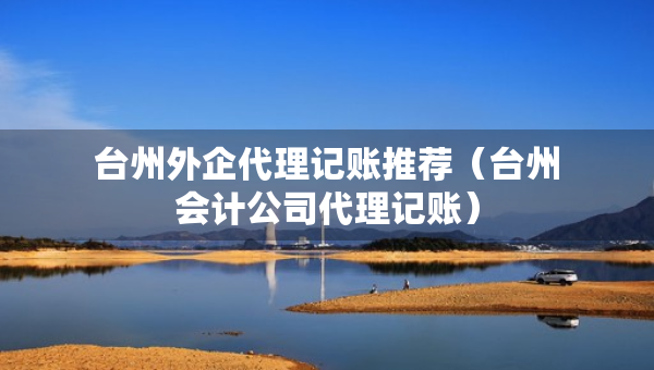 臺(tái)州外企代理記賬推薦（臺(tái)州會(huì)計(jì)公司代理記賬）