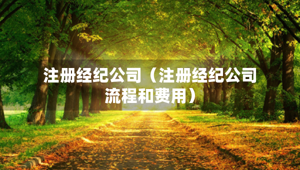 注冊經(jīng)紀(jì)公司（注冊經(jīng)紀(jì)公司流程和費(fèi)用）