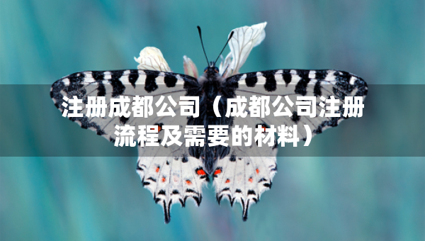 注冊成都公司（成都公司注冊流程及需要的材料）
