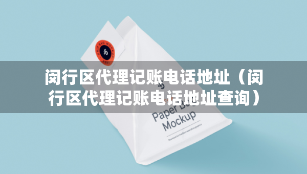 閔行區(qū)代理記賬電話地址（閔行區(qū)代理記賬電話地址查詢）