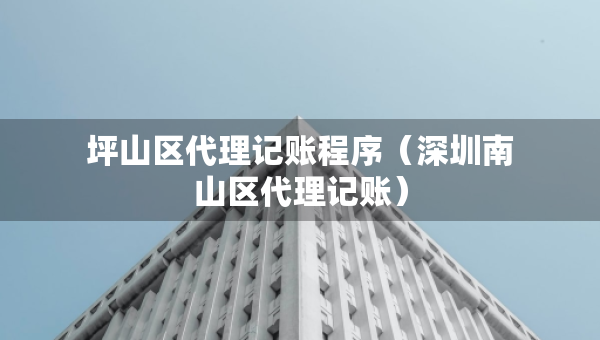 坪山區(qū)代理記賬程序（深圳南山區(qū)代理記賬）