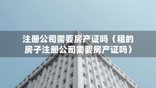 注冊(cè)公司需要房產(chǎn)證嗎（租的房子注冊(cè)公司需要房產(chǎn)證嗎）