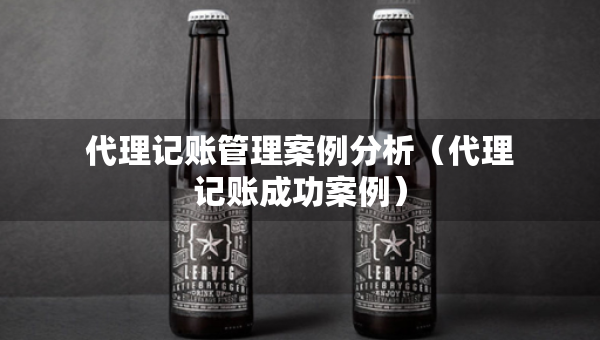 代理記賬管理案例分析（代理記賬成功案例）