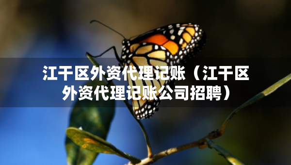江干區(qū)外資代理記賬（江干區(qū)外資代理記賬公司招聘）