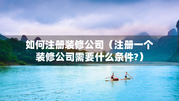 如何注冊(cè)裝修公司（注冊(cè)一個(gè)裝修公司需要什么條件?）