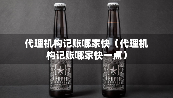 代理機(jī)構(gòu)記賬哪家快（代理機(jī)構(gòu)記賬哪家快一點(diǎn)）
