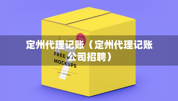 定州代理記賬（定州代理記賬公司招聘）