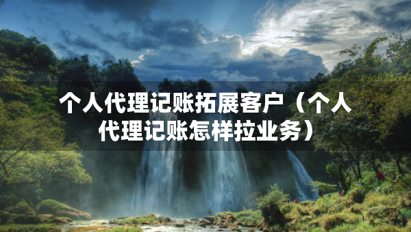 個(gè)人代理記賬拓展客戶（個(gè)人代理記賬怎樣拉業(yè)務(wù)）