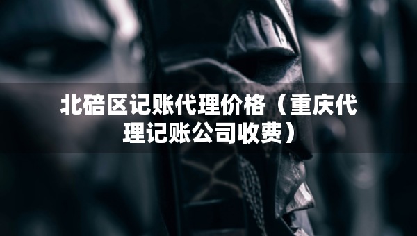 北碚區(qū)記賬代理價(jià)格（重慶代理記賬公司收費(fèi)）