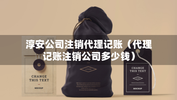 淳安公司注銷代理記賬（代理記賬注銷公司多少錢）