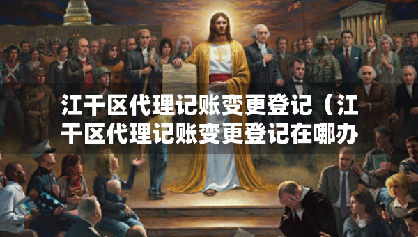 江干區(qū)代理記賬變更登記（江干區(qū)代理記賬變更登記在哪辦理）