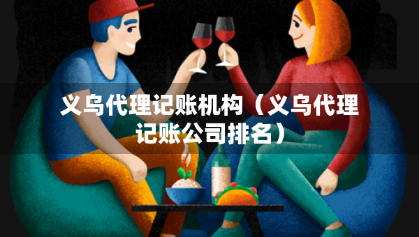 義烏代理記賬機(jī)構(gòu)（義烏代理記賬公司排名）