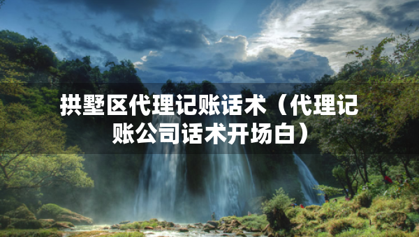 拱墅區(qū)代理記賬話術(shù)（代理記賬公司話術(shù)開場白）