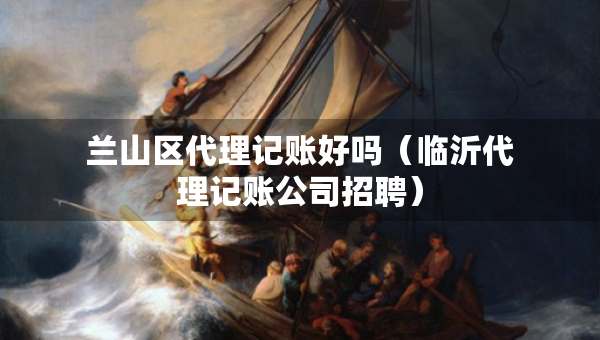 蘭山區(qū)代理記賬好嗎（臨沂代理記賬公司招聘）