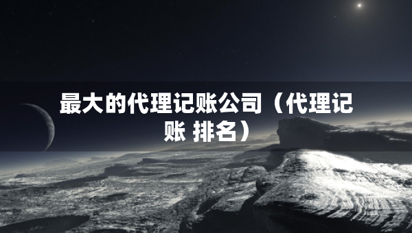最大的代理記賬公司（代理記賬 排名）