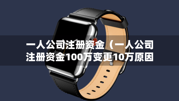 一人公司注冊(cè)資金（一人公司注冊(cè)資金100萬變更10萬原因）