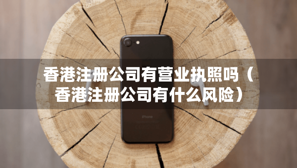 香港注冊公司有營業(yè)執(zhí)照嗎（香港注冊公司有什么風險）