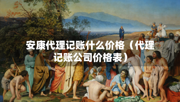 安康代理記賬什么價格（代理記賬公司價格表）