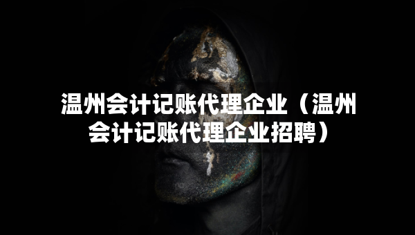 溫州會計記賬代理企業(yè)（溫州會計記賬代理企業(yè)招聘）