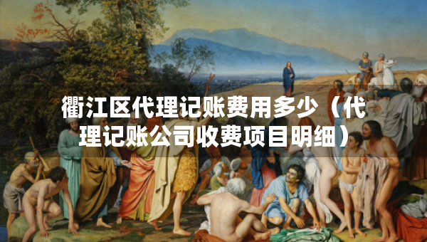 衢江區(qū)代理記賬費用多少（代理記賬公司收費項目明細）