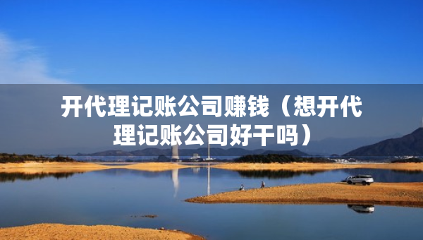 開代理記賬公司賺錢（想開代理記賬公司好干嗎）