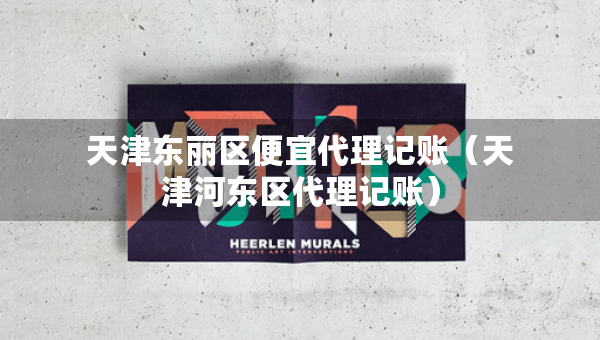 天津東麗區(qū)便宜代理記賬（天津河?xùn)|區(qū)代理記賬）