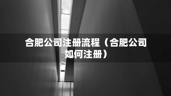 合肥公司注冊流程（合肥公司如何注冊）