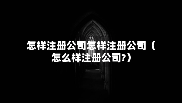 怎樣注冊(cè)公司怎樣注冊(cè)公司（怎么樣注冊(cè)公司?）