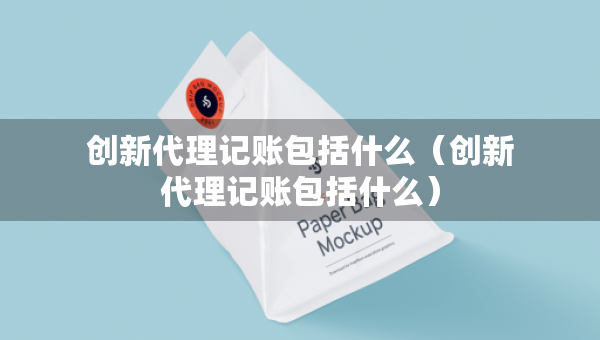 創(chuàng)新代理記賬包括什么（創(chuàng)新代理記賬包括什么）