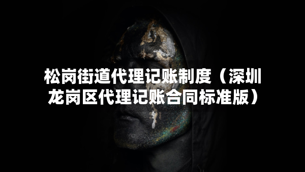 松崗街道代理記賬制度（深圳龍崗區(qū)代理記賬合同標(biāo)準(zhǔn)版）