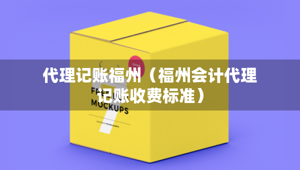 代理記賬福州（福州會計(jì)代理記賬收費(fèi)標(biāo)準(zhǔn)）
