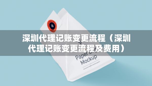 深圳代理記賬變更流程（深圳代理記賬變更流程及費用）