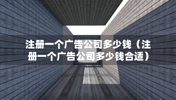 注冊一個廣告公司多少錢（注冊一個廣告公司多少錢合適）