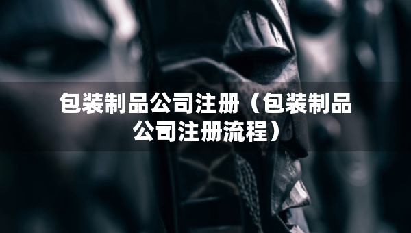 包裝制品公司注冊(cè)（包裝制品公司注冊(cè)流程）