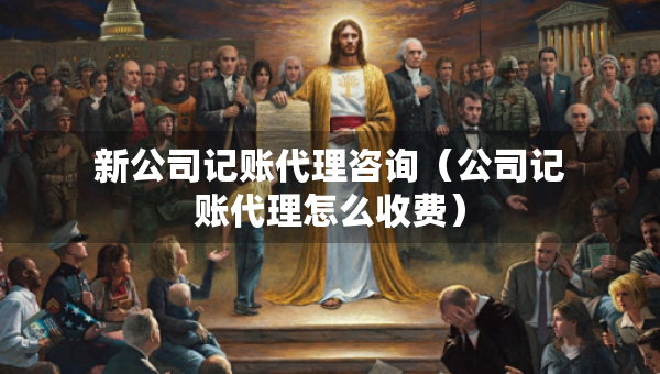 新公司記賬代理咨詢（公司記賬代理怎么收費(fèi)）