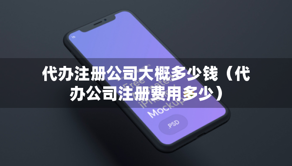 代辦注冊公司大概多少錢（代辦公司注冊費用多少）
