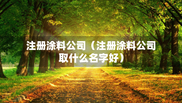 注冊(cè)涂料公司（注冊(cè)涂料公司取什么名字好）