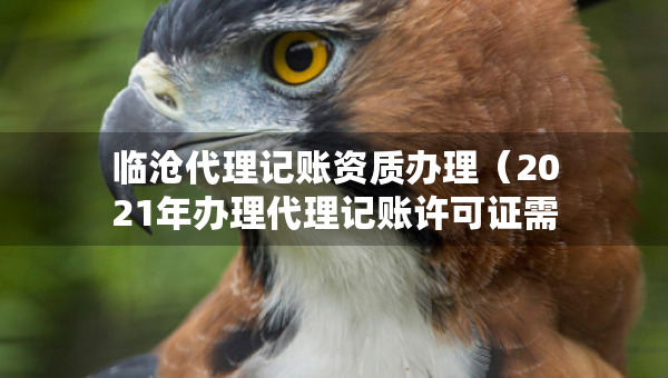 臨滄代理記賬資質(zhì)辦理（2021年辦理代理記賬許可證需要什么條件）