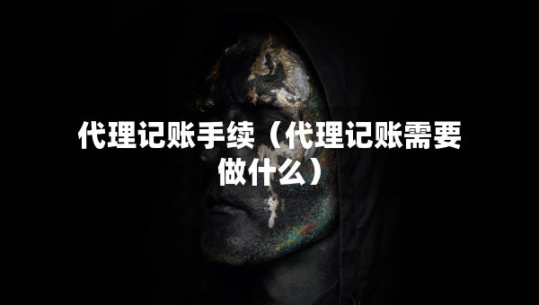 代理記賬手續(xù)（代理記賬需要做什么）