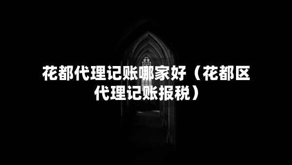 花都代理記賬哪家好（花都區(qū)代理記賬報(bào)稅）