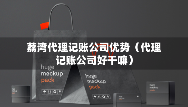荔灣代理記賬公司優(yōu)勢(shì)（代理記賬公司好干嘛）