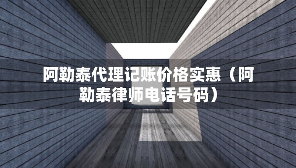 阿勒泰代理記賬價(jià)格實(shí)惠（阿勒泰律師電話號(hào)碼）